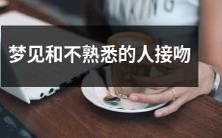 做梦时出现不熟悉的人,然后与其发生接吻行为的奇怪经历