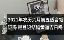在2021年农历六月初五这个日子,是否适合登记结婚成为夫妻呢?或者说,这天是不是黄道吉日?