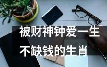 确定命运独享财富,财神钟情的生肖,终身无忧足见其财运亨通