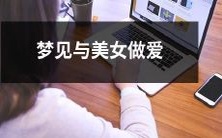 一位男性做梦梦见与一位极为迷人的女性进行爱爱的情景