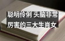 三只头脑非常厉害、聪明伶俐的生肖女,你知道是哪些吗?
