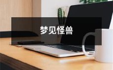 在梦中遭遇怪兽的奇幻体验:深入探究解析梦境中的恐惧与惊奇现象