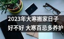 2023年大寒将至,搬家选好日子万无一失!详解大寒百忌,科学养护您的家当!
