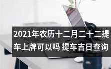在2021年农历十二月二十二,是否能够办理提车上牌业务?有没有查询提车吉日的工具?