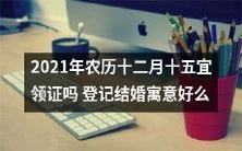 2021年农历十二月十五适宜登记结婚吗?探究结婚的寓意与好处!