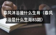正在热播的节目“春风沐浴”第83期，你知道这期节目的主角生肖是哪个吗？