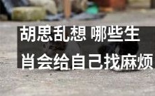 十二生肖的黄道十二宫走一遭：究竟哪些生肖常常自找麻烦？