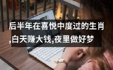 在喜悦中度过后半年的生肖：在白天赚取丰厚的财富，夜晚则做出美梦！