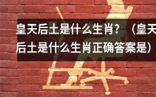 究竟皇天后土的生肖是什么？不再困惑，正确答案揭晓！