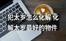 如何化解犯太岁的厄运：介绍最有效的太岁化解物品