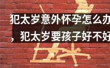 当犯太岁意外怀孕，应该怎样处理？是否适合犯太岁的人要孩子呢？