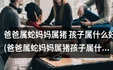 父属蛇母属猪，子属何相宜？求助于生肖属相的先知之眼！