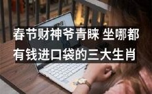 春节财神爷眷顾不舍，坐哪儿都有钞票入袋的三大生肖，让您财源滚滚、好运连连！