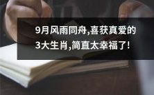 三大生肖在9月天倾盆大雨中乘风破浪，终于在幸福的港湾找到真爱！