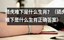 什么生肖会骑虎难下？揭晓骑虎难下是什么生肖的正确答案！