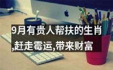 九月之际，值得期待的有贵人相助之恩泽的属相，旋转乾坤摆脱烦恼，在雅阁昂首走向财富之巅！