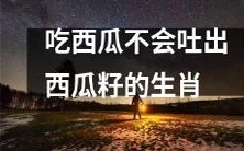 哪些生肖的吃西瓜技巧无需担心吐出西瓜籽？