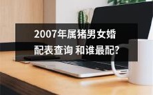 2007年出生的属猪男女婚配表，寻找最配合的对象？