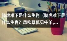 究竟是哪个生肖在“骑虎难下”的情况下真正难以脱身？亲身经历告诉我们：当风吹草低，牛羊出现在眼前时，春光明媚、人间万物生辉，这个问题会让你一头雾水！