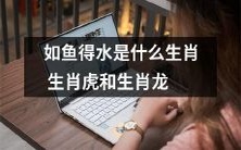 探寻“如鱼得水”的含义：针对生肖象征的虎与龙