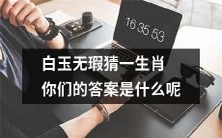 猜猜白玉无瑕代表的生肖是什么，让我们来探讨一下吧！