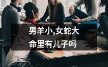 男羊命运小，女蛇命运大，他们是否会有子嗣？