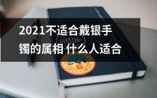 2021年银手镯适合哪些属相，哪些属相不适合戴银手镯