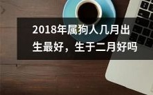 2018年生肖狗的人，哪个月出生最适宜？是否最佳出生月份在二月？