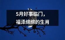 神奇五月，福泽绵绵，五彩缤纷的生肖们获得了无尽的好运！
