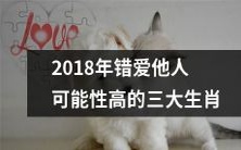 2018年可能会陷入错爱他人的三大生肖有哪些？