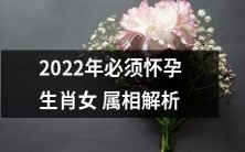 2022年生肖女必须怀孕的解析：根据属相推算，你需要知道的所有信息