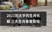 2021年即将犯太岁，需警惕的三大生肖：如何化解犯太岁之厄运？