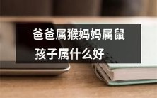 爸爸属猴、妈妈属鼠，孩子属什么？一篇探究属相配对的孩子命格优劣之分析
