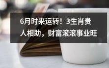 6月时来运转！3生肖得到贵人帮助，事业财运双丰收