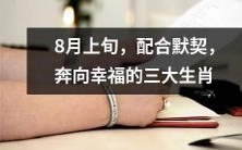 在8月上旬迎来默契配合的情况下，三大生肖踏上前往幸福之路的冒险旅程
