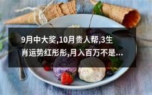 9月有大奖等着你，10月有贵人相助，三生肖运势红红火火，轻松月入百万不再是梦！