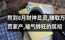 熬到了8月，财神显灵，赚取万贯家产，福气转旺的十二生肖属相大揭秘