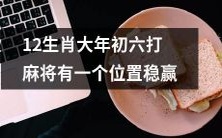 在大年初六的麻将游戏中，有一个位置可以确保稳赢的十二生肖玩法技巧分享