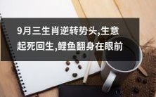 九月三生肖命运逆转，商业形势起死回生，鲤鱼翻身崭露头角！