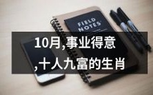 10月,十位生肖成功事业，九成人财源滚滚，欣逢盛世之机！