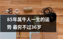 属牛人85年出生，命运起伏难测：36岁前最穷，未来运势难以预测！