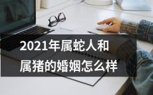 2021年属蛇人和属猪人之间的婚姻状况如何，是否存在任何有利或不利的因素？