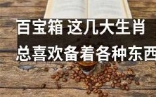 这几大生肖总是习惯摆放百宝箱，备着各种有用的物品