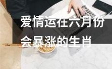 六月份将会迎来爱情运暴涨的吉祥生肖