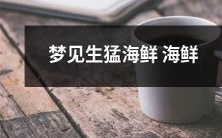梦中遭遇生猛海鲜缤纷海味，细品丰富海鲜享受之旅
