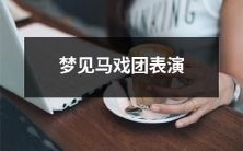 做梦梦见参观马戏团的精彩表演场景，让您令人难忘的梦境感受与视觉盛宴！